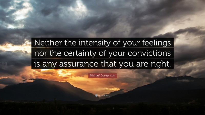 Michael Josephson Quote: “Neither the intensity of your feelings nor the certainty of your convictions is any assurance that you are right.”