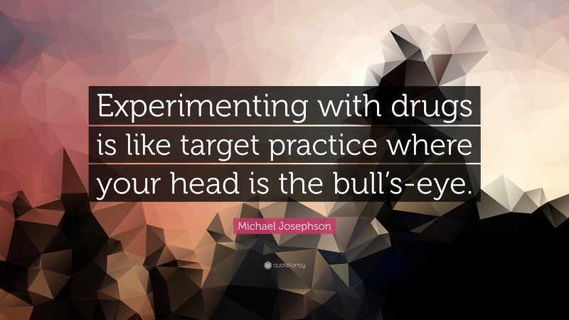 Michael Josephson Quote: “Experimenting with drugs is like target practice where your head is the bull’s-eye.”