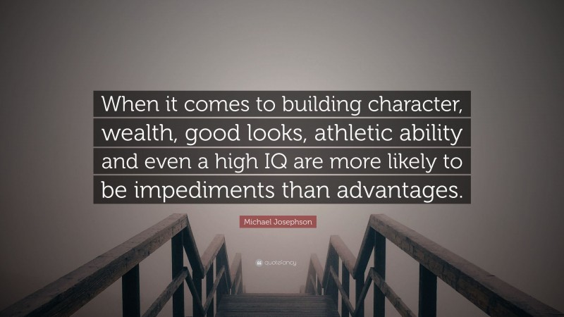 Michael Josephson Quote: “When it comes to building character, wealth, good looks, athletic ability and even a high IQ are more likely to be impediments than advantages.”