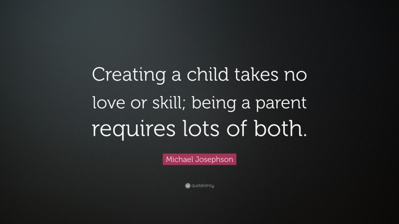 Michael Josephson Quote: “Creating a child takes no love or skill; being a parent requires lots of both.”