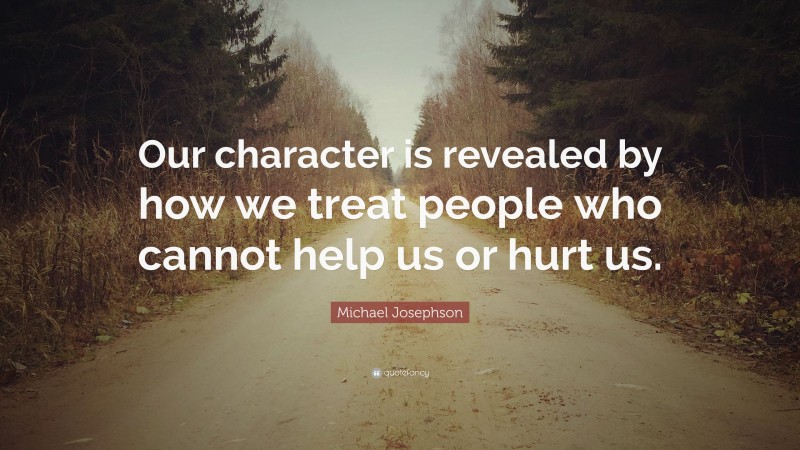 Michael Josephson Quote: “Our character is revealed by how we treat people who cannot help us or hurt us.”