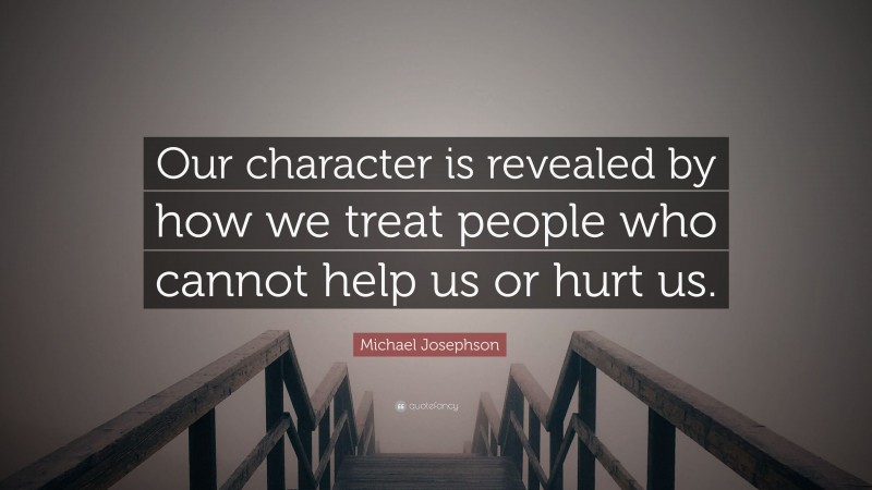 Michael Josephson Quote: “Our character is revealed by how we treat people who cannot help us or hurt us.”