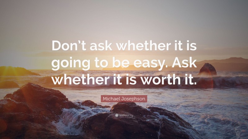 Michael Josephson Quote: “Don’t ask whether it is going to be easy. Ask whether it is worth it.”