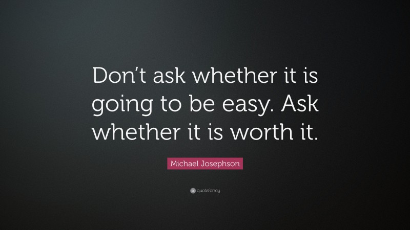 Michael Josephson Quote: “Don’t ask whether it is going to be easy. Ask whether it is worth it.”