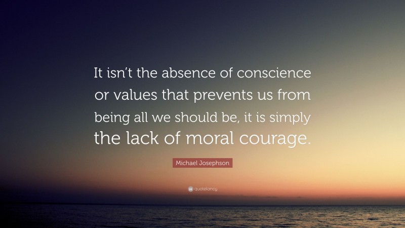 Michael Josephson Quote: “It isn’t the absence of conscience or values that prevents us from being all we should be, it is simply the lack of moral courage.”