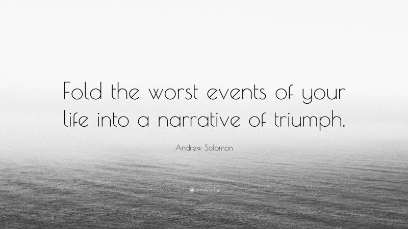 Andrew Solomon Quote: “Fold the worst events of your life into a narrative of triumph.”