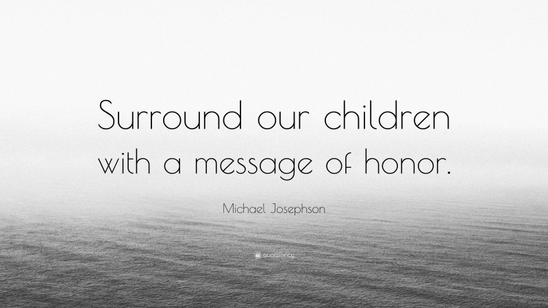 Michael Josephson Quote: “Surround our children with a message of honor.”