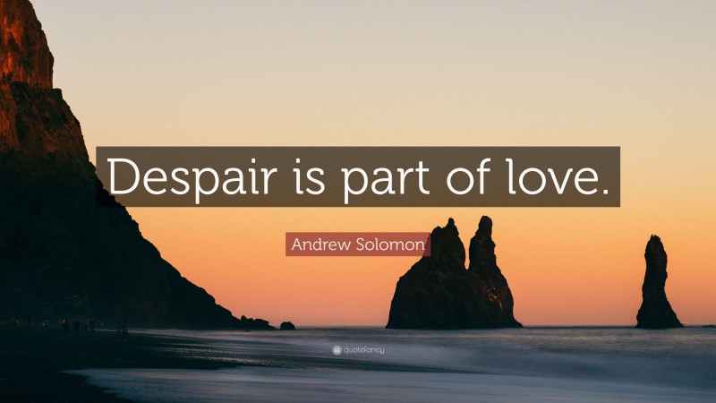 Andrew Solomon Quote: “Despair is part of love.”