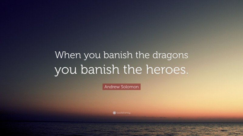 Andrew Solomon Quote: “When you banish the dragons you banish the heroes.”