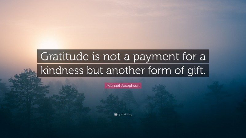 Michael Josephson Quote: “Gratitude is not a payment for a kindness but another form of gift.”