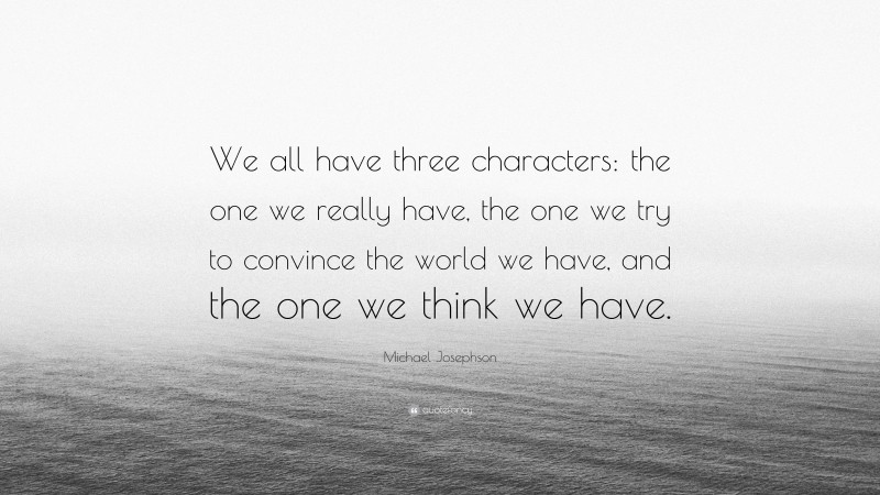 Michael Josephson Quote: “We all have three characters: the one we really have, the one we try to convince the world we have, and the one we think we have.”