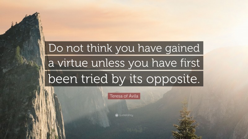 Teresa of Ávila Quote: “Do not think you have gained a virtue unless you have first been tried by its opposite.”
