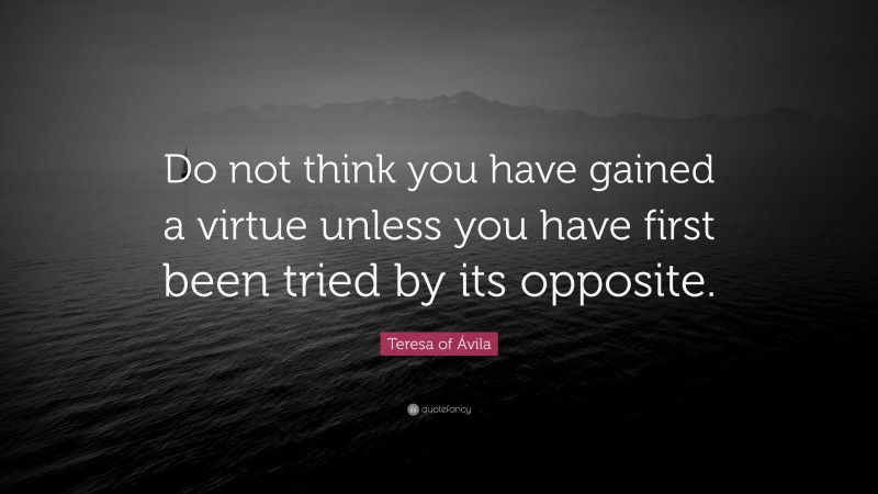 Teresa of Ávila Quote: “Do not think you have gained a virtue unless you have first been tried by its opposite.”