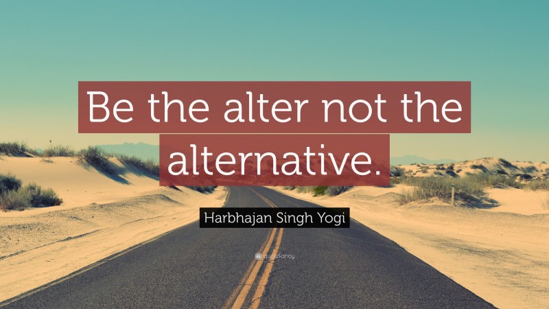 Harbhajan Singh Yogi Quote: “Be the alter not the alternative.”