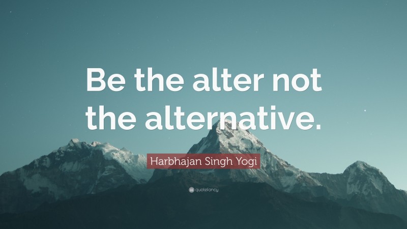 Harbhajan Singh Yogi Quote: “Be the alter not the alternative.”