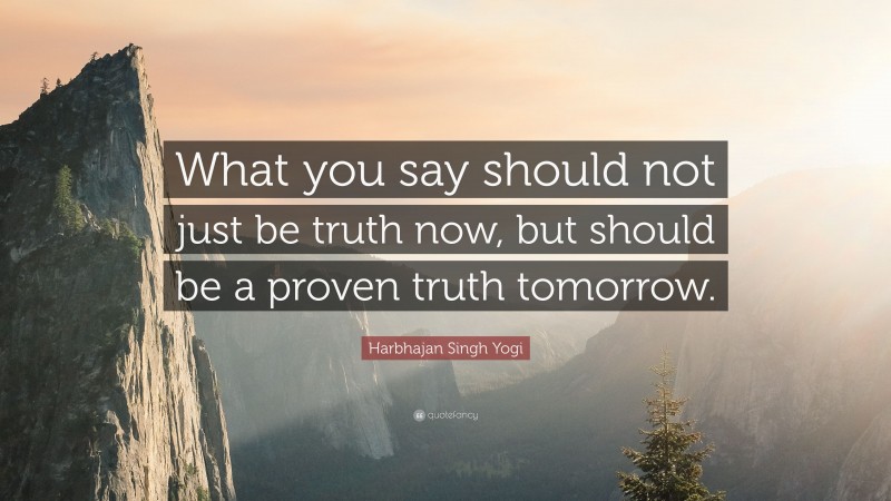 Harbhajan Singh Yogi Quote: “What you say should not just be truth now, but should be a proven truth tomorrow.”