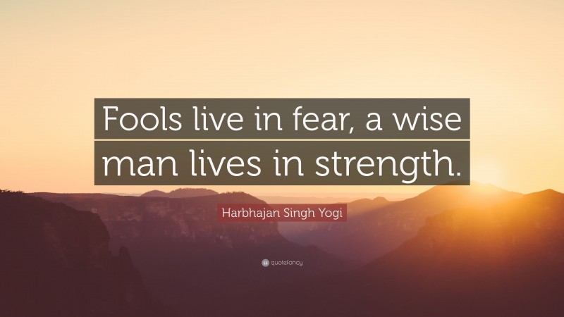 Harbhajan Singh Yogi Quote: “Fools live in fear, a wise man lives in strength.”
