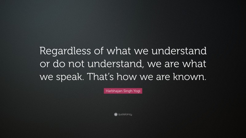 Harbhajan Singh Yogi Quote: “Regardless of what we understand or do not understand, we are what we speak. That’s how we are known.”
