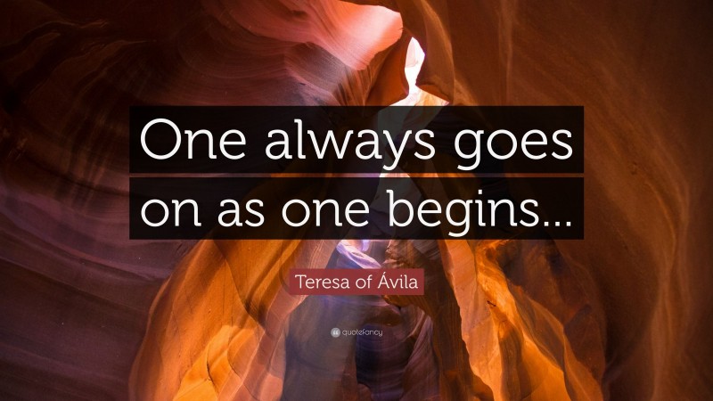 Teresa of Ávila Quote: “One always goes on as one begins...”
