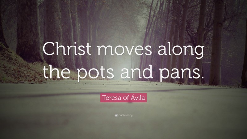 Teresa of Ávila Quote: “Christ moves along the pots and pans.”