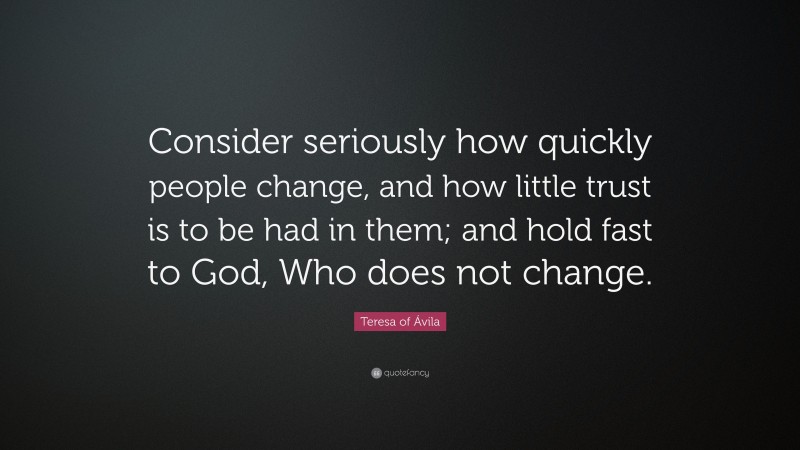 Teresa of Ávila Quote: “Consider seriously how quickly people change, and how little trust is to be had in them; and hold fast to God, Who does not change.”