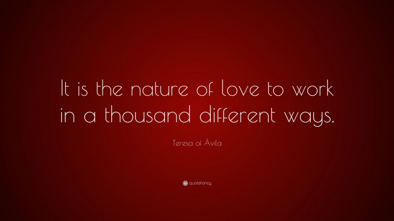 Teresa of Ávila Quote: “It is the nature of love to work in a thousand different ways.”