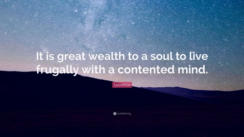 Lucretius Quote: “It is great wealth to a soul to live frugally with a contented mind.”