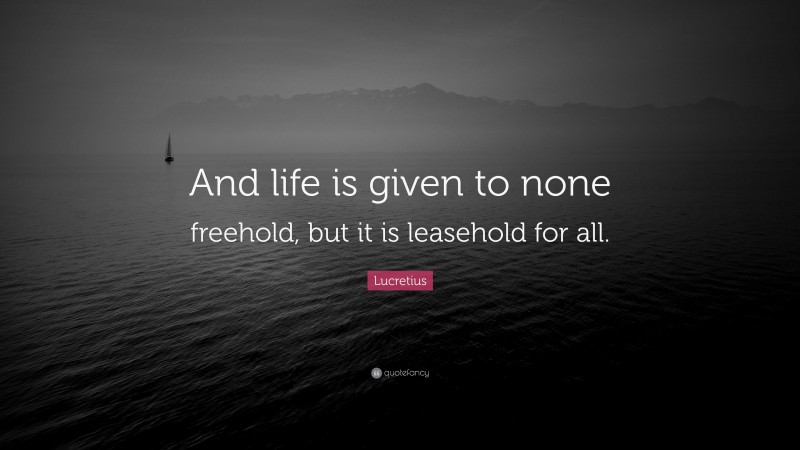 Lucretius Quote: “And life is given to none freehold, but it is leasehold for all.”