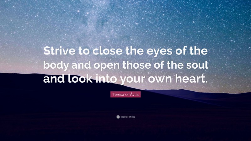 Teresa of Ávila Quote: “Strive to close the eyes of the body and open those of the soul and look into your own heart.”