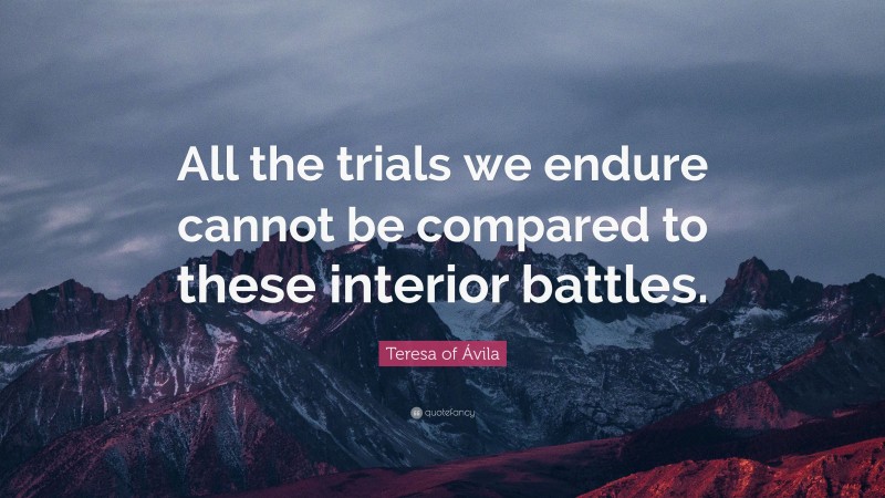 Teresa of Ávila Quote: “All the trials we endure cannot be compared to these interior battles.”