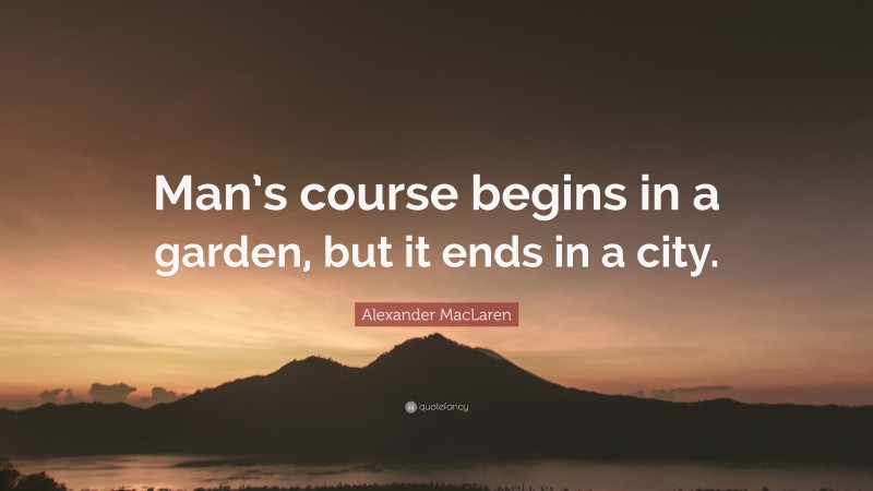 Alexander MacLaren Quote: “Man’s course begins in a garden, but it ends in a city.”