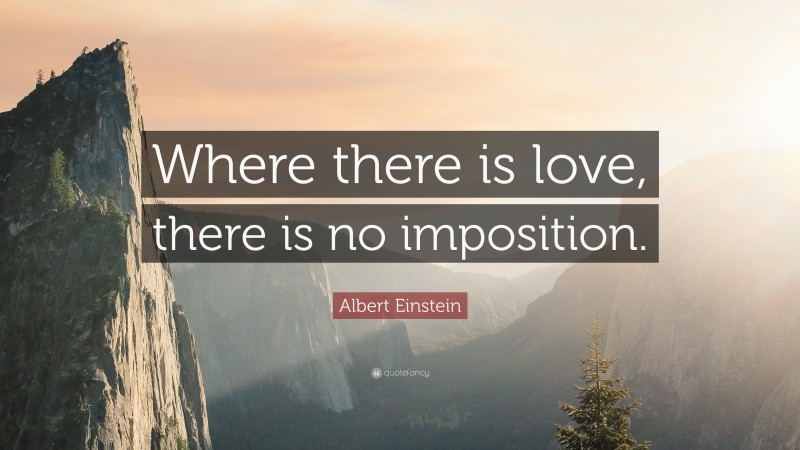 Albert Einstein Quote: “Where there is love, there is no imposition.”