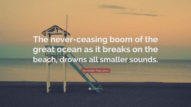 Alexander MacLaren Quote: “The never-ceasing boom of the great ocean as it breaks on the beach, drowns all smaller sounds.”