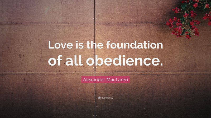 Alexander MacLaren Quote: “Love is the foundation of all obedience.”