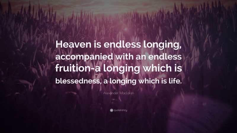 Alexander MacLaren Quote: “Heaven is endless longing, accompanied with an endless fruition-a longing which is blessedness, a longing which is life.”
