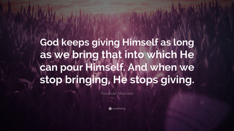 Alexander MacLaren Quote: “God keeps giving Himself as long as we bring that into which He can pour Himself. And when we stop bringing, He stops giving.”