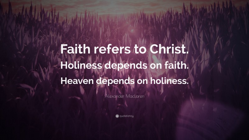 Alexander MacLaren Quote: “Faith refers to Christ. Holiness depends on faith. Heaven depends on holiness.”