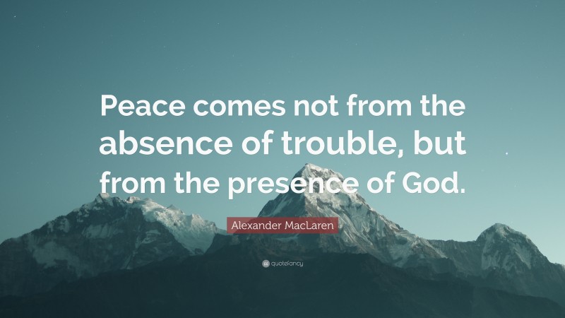 Alexander MacLaren Quote: “Peace comes not from the absence of trouble, but from the presence of God.”