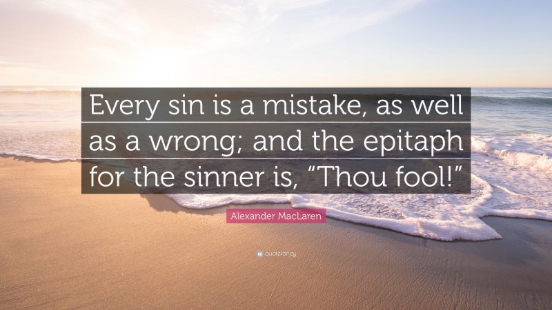 Alexander MacLaren Quote: “Every sin is a mistake, as well as a wrong; and the epitaph for the sinner is, “Thou fool!””