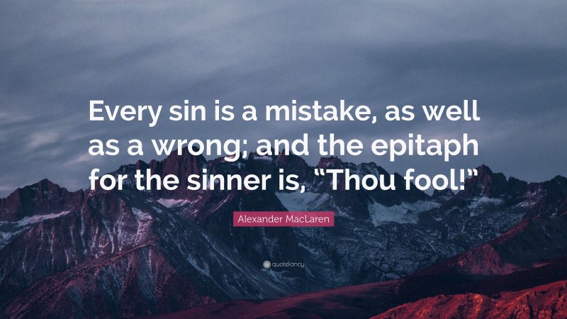 Alexander MacLaren Quote: “Every sin is a mistake, as well as a wrong; and the epitaph for the sinner is, “Thou fool!””