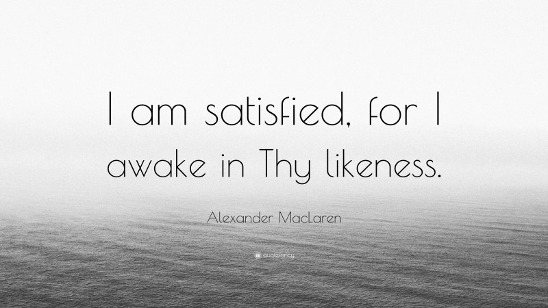 Alexander MacLaren Quote: “I am satisfied, for I awake in Thy likeness.”