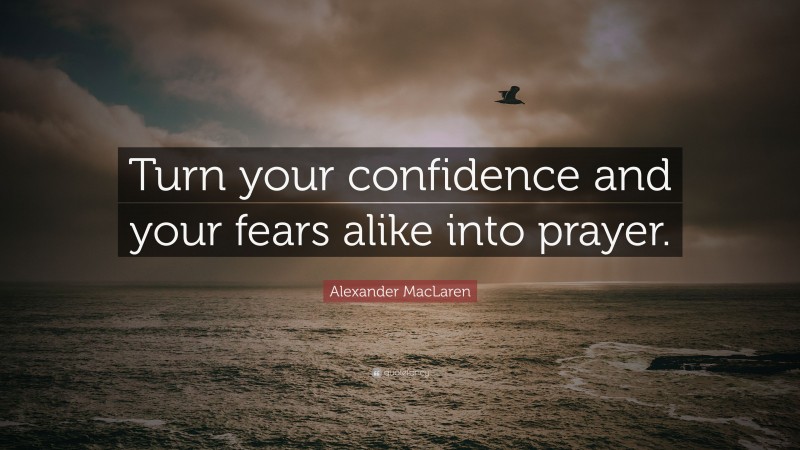 Alexander MacLaren Quote: “Turn your confidence and your fears alike into prayer.”