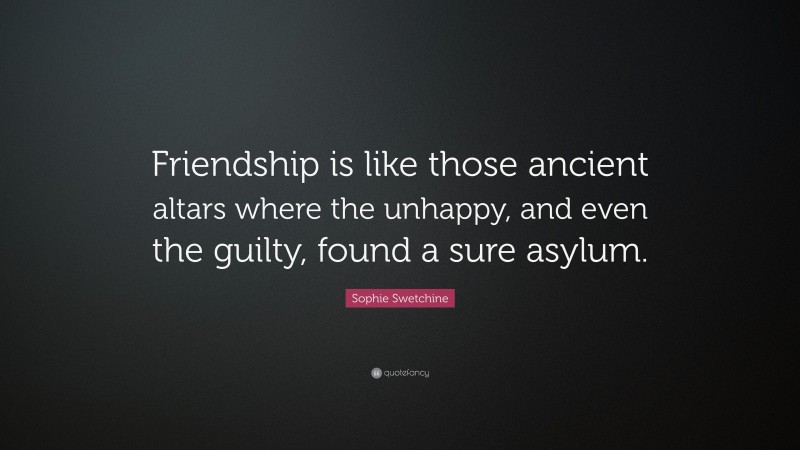 Sophie Swetchine Quote: “Friendship is like those ancient altars where the unhappy, and even the guilty, found a sure asylum.”