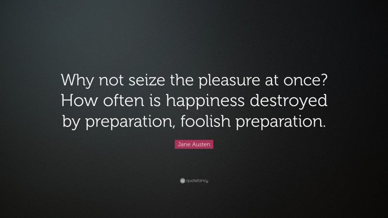 Jane Austen Quote: “Why not seize the pleasure at once? How often is happiness destroyed by preparation, foolish preparation.”