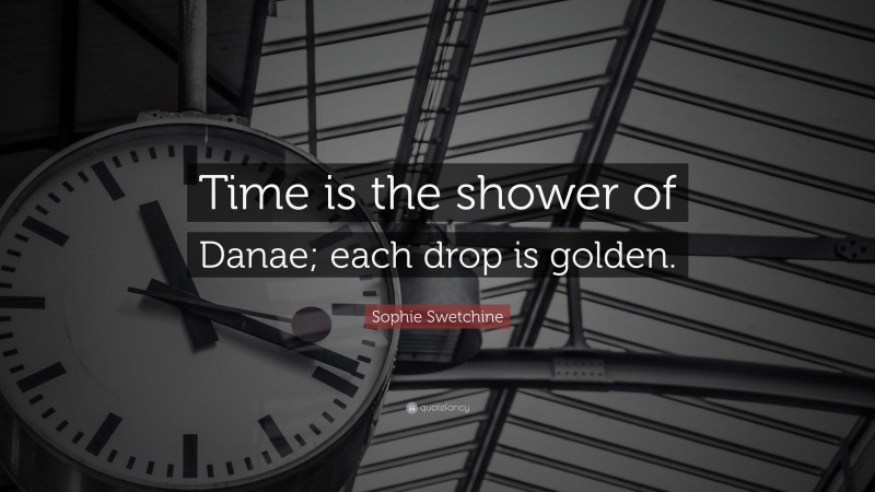 Sophie Swetchine Quote: “Time is the shower of Danae; each drop is golden.”
