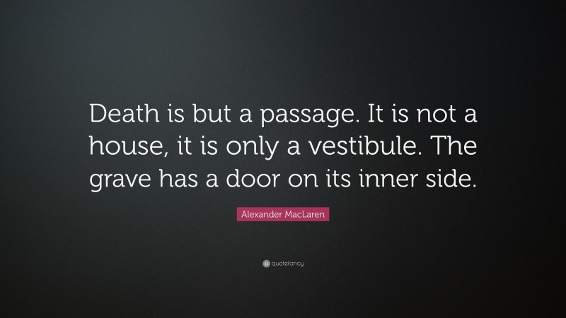 Alexander MacLaren Quote: “Death is but a passage. It is not a house, it is only a vestibule. The grave has a door on its inner side.”