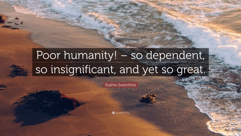 Sophie Swetchine Quote: “Poor humanity! – so dependent, so insignificant, and yet so great.”