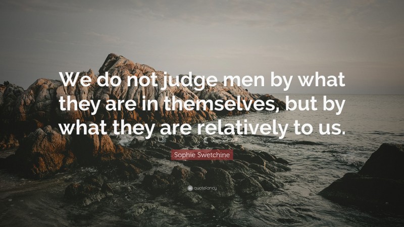 Sophie Swetchine Quote: “We do not judge men by what they are in themselves, but by what they are relatively to us.”