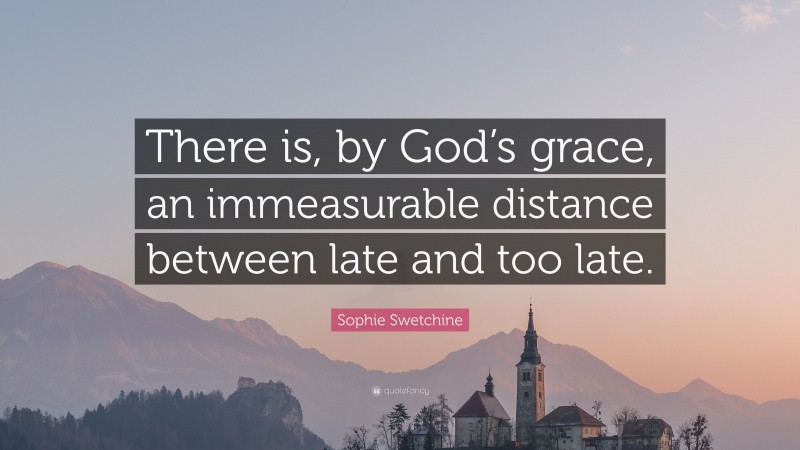 Sophie Swetchine Quote: “There is, by God’s grace, an immeasurable distance between late and too late.”