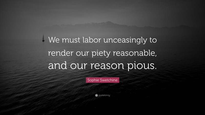 Sophie Swetchine Quote: “We must labor unceasingly to render our piety reasonable, and our reason pious.”